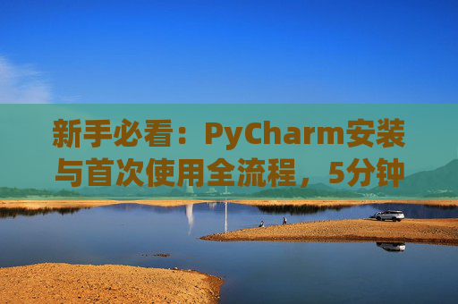 新手必看：PyCharm安装与首次使用全流程，5分钟快速上手